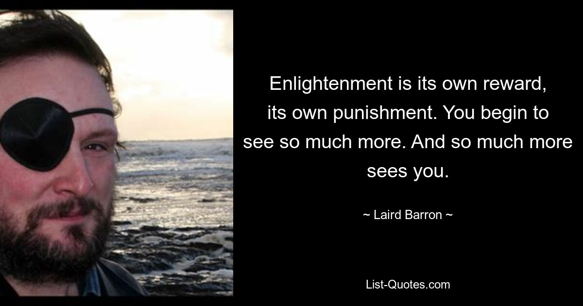 Enlightenment is its own reward, its own punishment. You begin to see so much more. And so much more sees you. — © Laird Barron