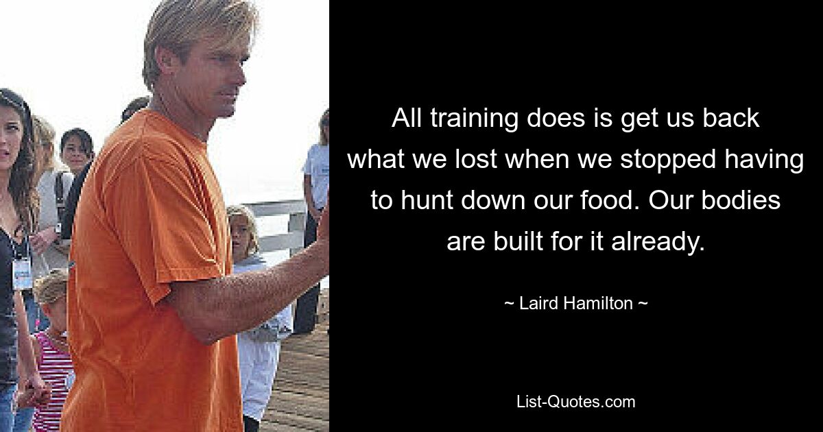 All training does is get us back what we lost when we stopped having to hunt down our food. Our bodies are built for it already. — © Laird Hamilton