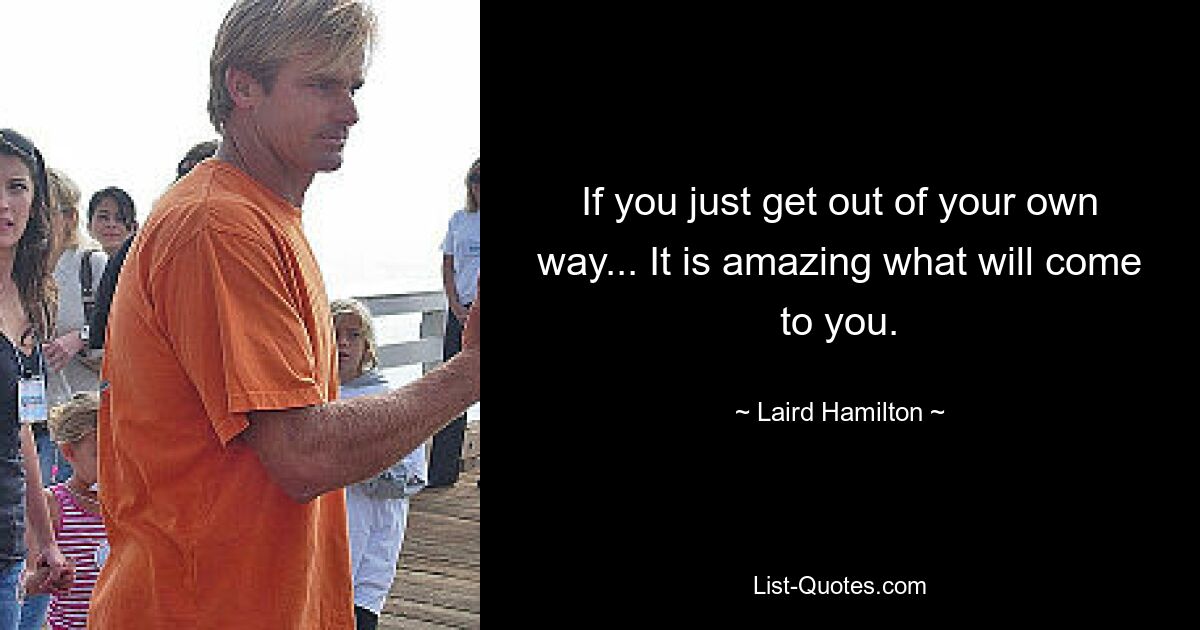 If you just get out of your own way... It is amazing what will come to you. — © Laird Hamilton