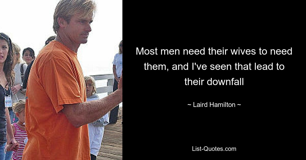 Most men need their wives to need them, and I've seen that lead to their downfall — © Laird Hamilton