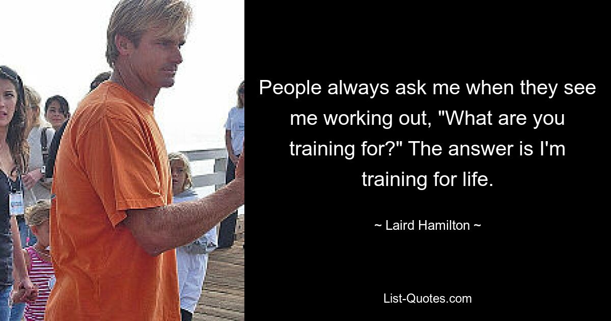 People always ask me when they see me working out, "What are you training for?" The answer is I'm training for life. — © Laird Hamilton