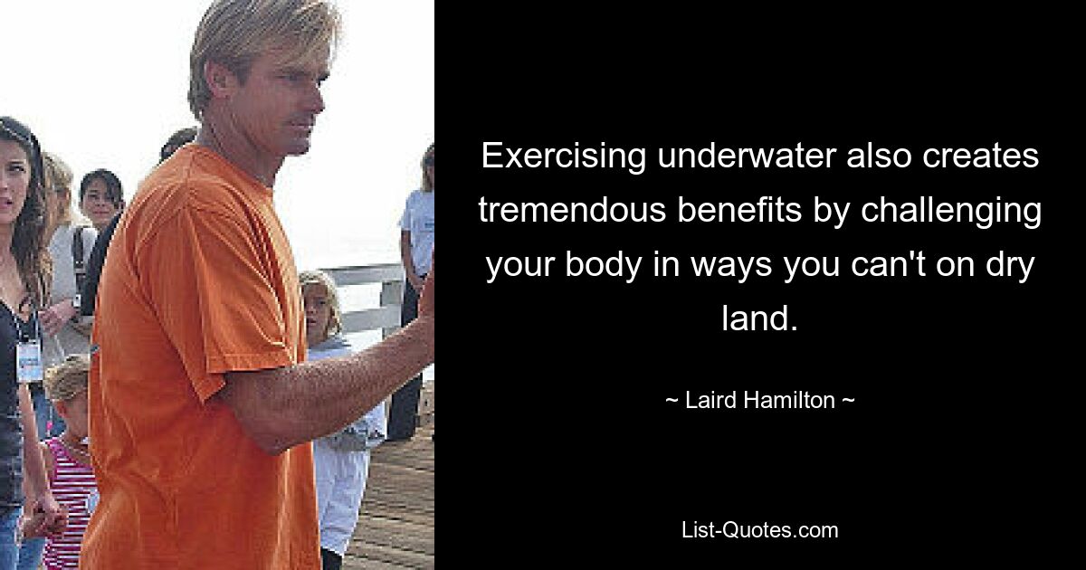 Exercising underwater also creates tremendous benefits by challenging your body in ways you can't on dry land. — © Laird Hamilton