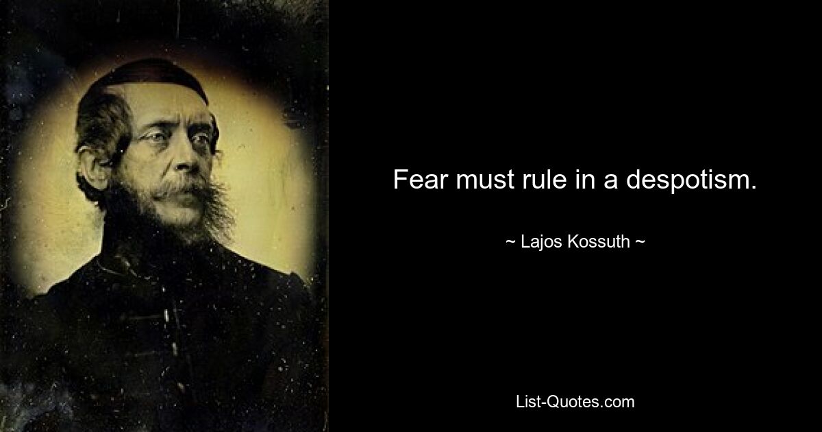 Fear must rule in a despotism. — © Lajos Kossuth