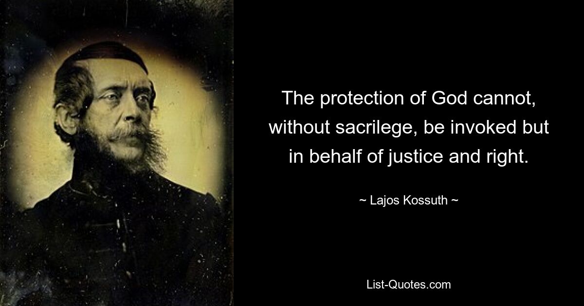 The protection of God cannot, without sacrilege, be invoked but in behalf of justice and right. — © Lajos Kossuth