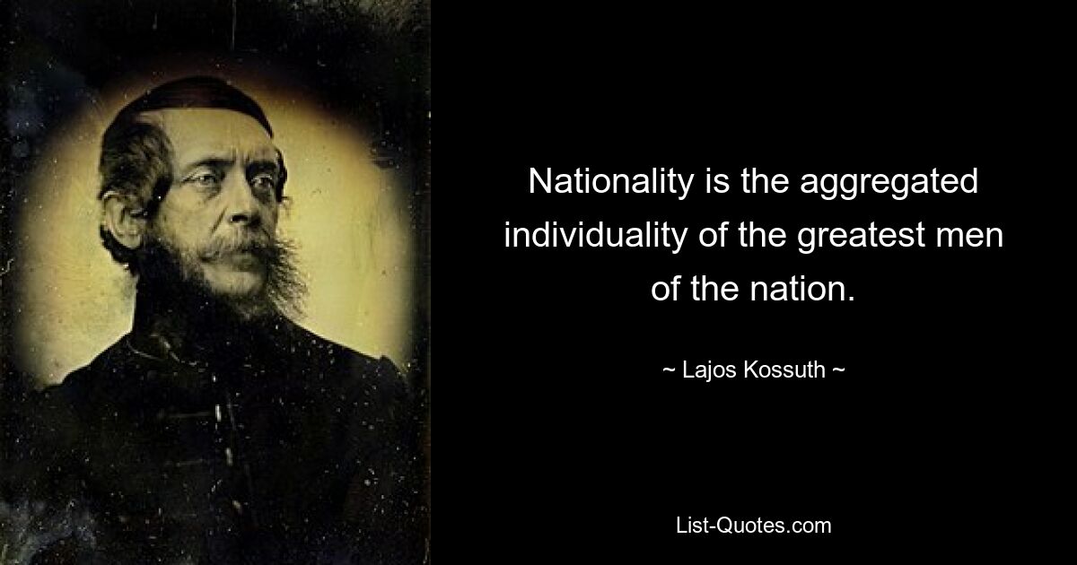 Nationality is the aggregated individuality of the greatest men of the nation. — © Lajos Kossuth