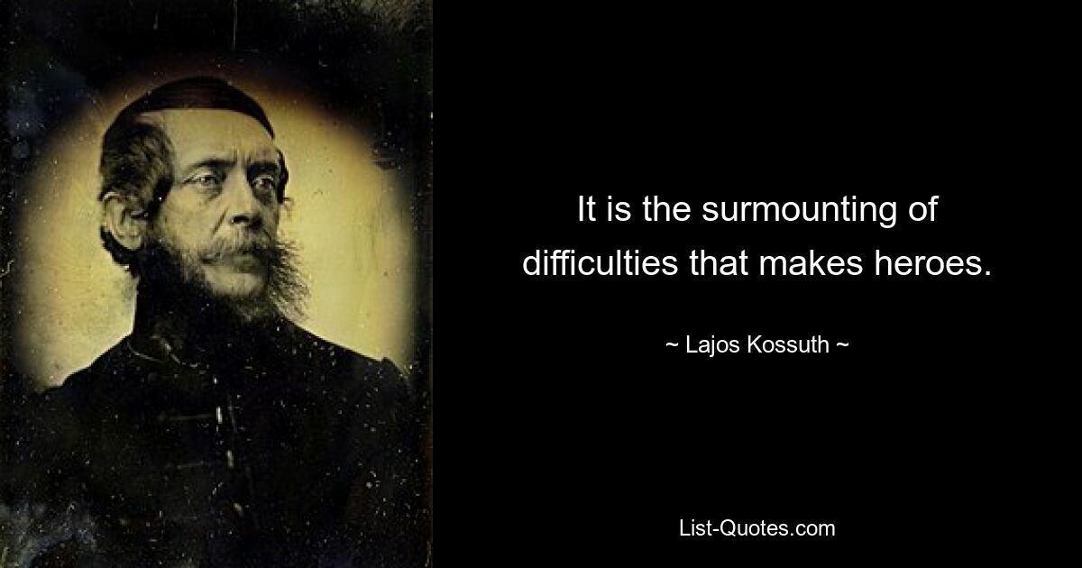 It is the surmounting of difficulties that makes heroes. — © Lajos Kossuth