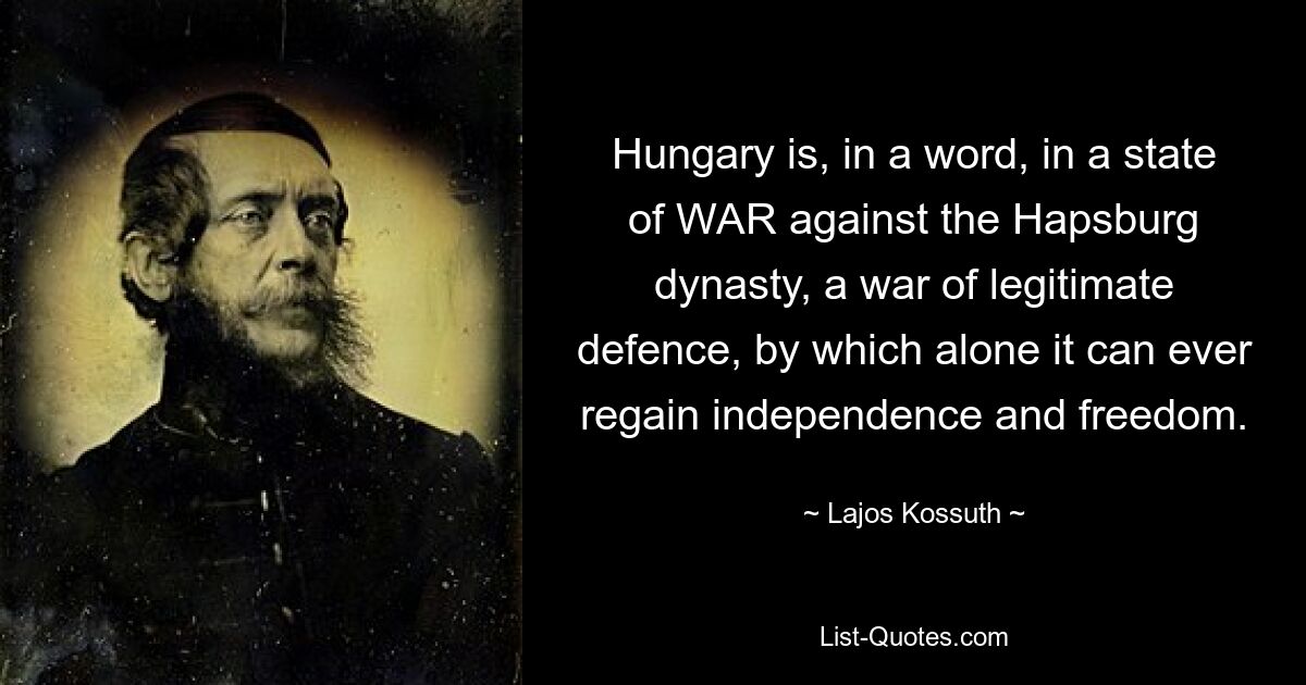 Одним словом, Венгрия находится в состоянии ВОЙНЫ против династии Габсбургов, войны законной обороны, только благодаря которой она может когда-либо восстановить независимость и свободу. — © Лайош Кошут 