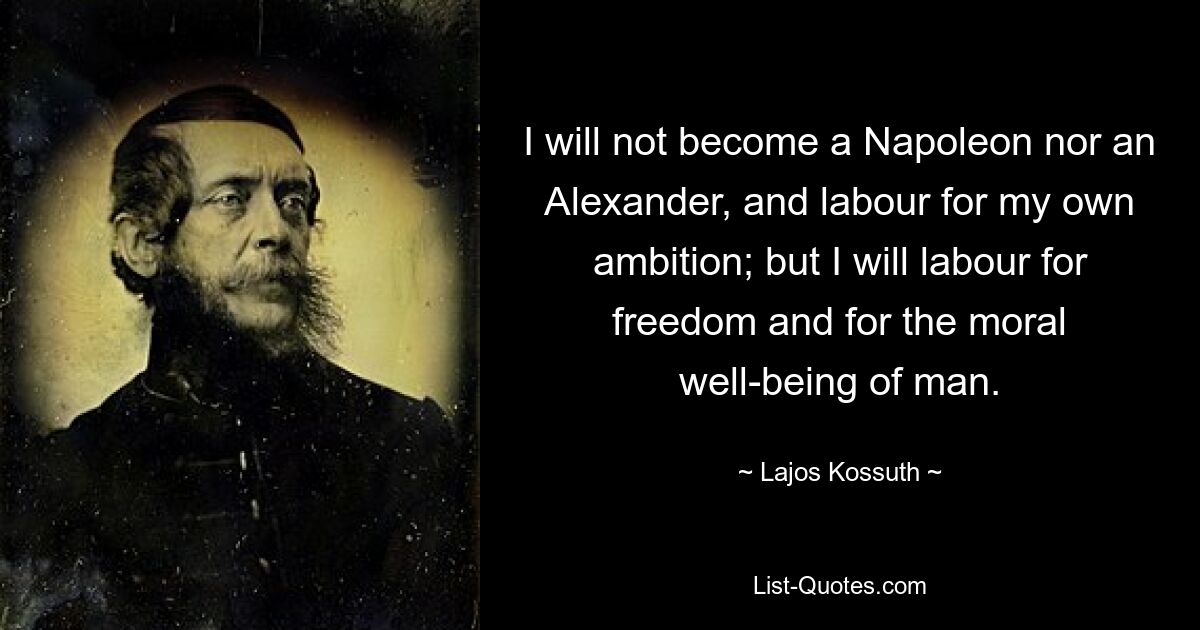 I will not become a Napoleon nor an Alexander, and labour for my own ambition; but I will labour for freedom and for the moral well-being of man. — © Lajos Kossuth