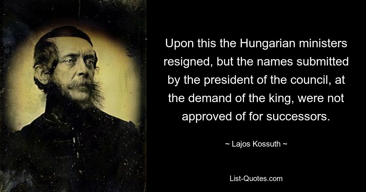 После этого венгерские министры подали в отставку, но имена, представленные председателем совета по требованию короля, не были утверждены для преемников. — © Лайош Кошут 