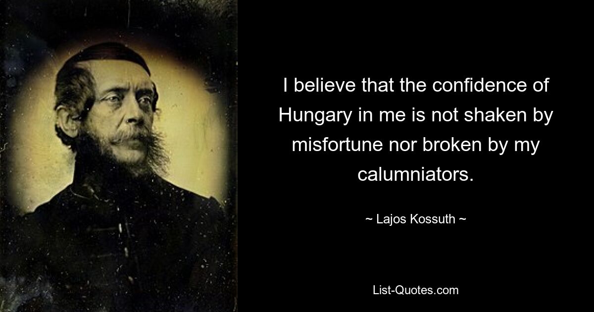 I believe that the confidence of Hungary in me is not shaken by misfortune nor broken by my calumniators. — © Lajos Kossuth