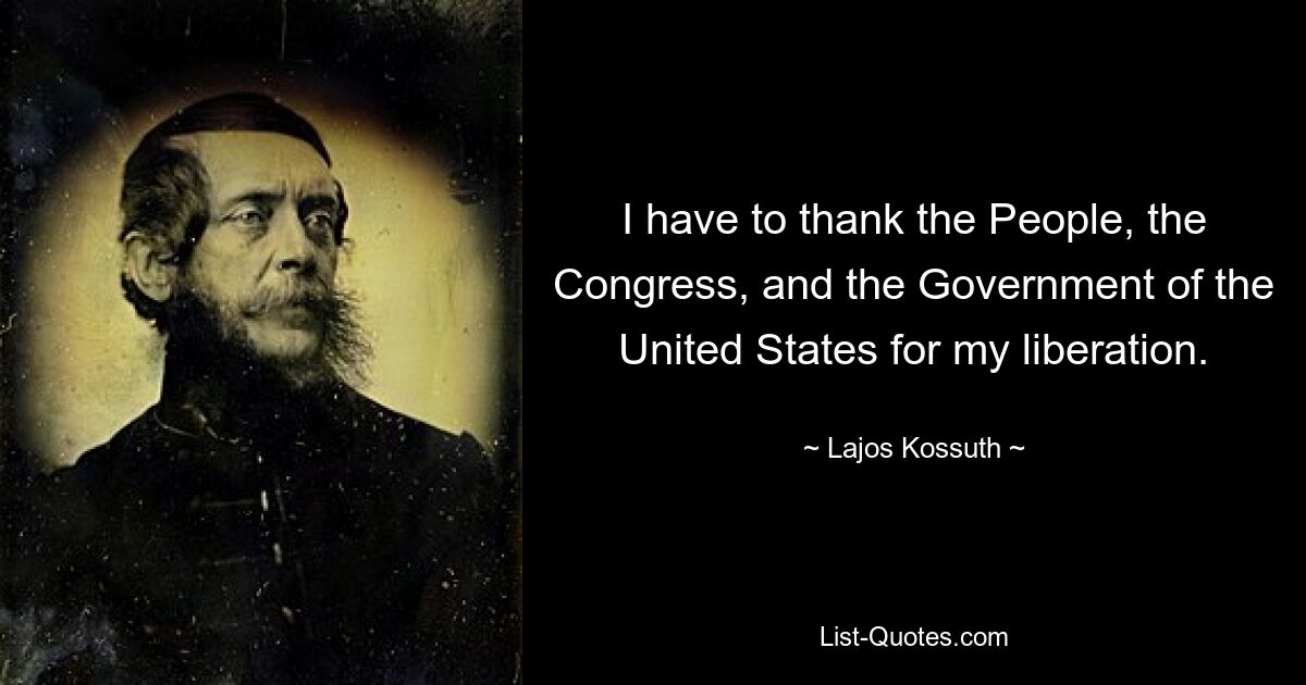 I have to thank the People, the Congress, and the Government of the United States for my liberation. — © Lajos Kossuth