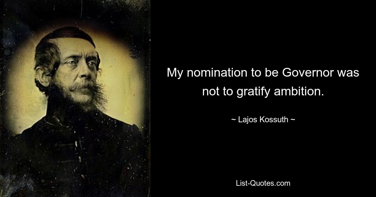 My nomination to be Governor was not to gratify ambition. — © Lajos Kossuth