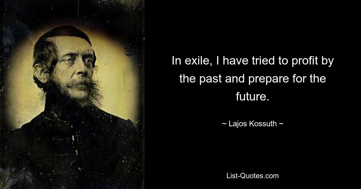 In exile, I have tried to profit by the past and prepare for the future. — © Lajos Kossuth