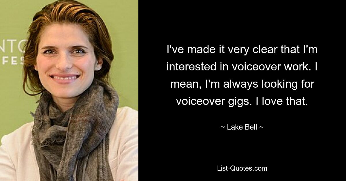 I've made it very clear that I'm interested in voiceover work. I mean, I'm always looking for voiceover gigs. I love that. — © Lake Bell