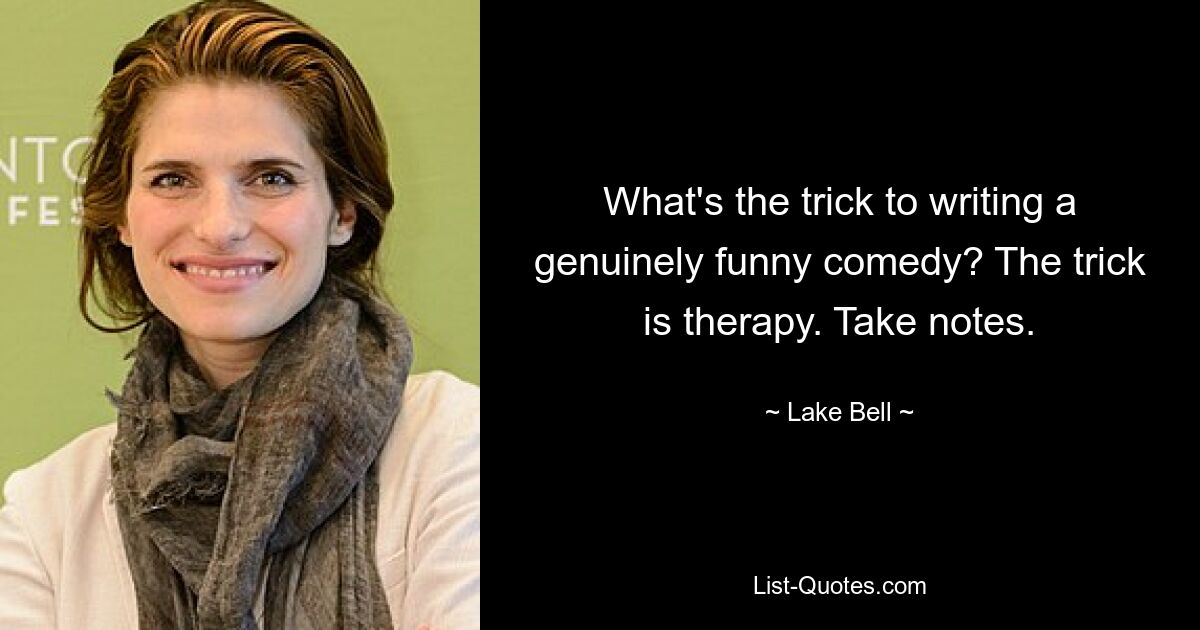 What's the trick to writing a genuinely funny comedy? The trick is therapy. Take notes. — © Lake Bell