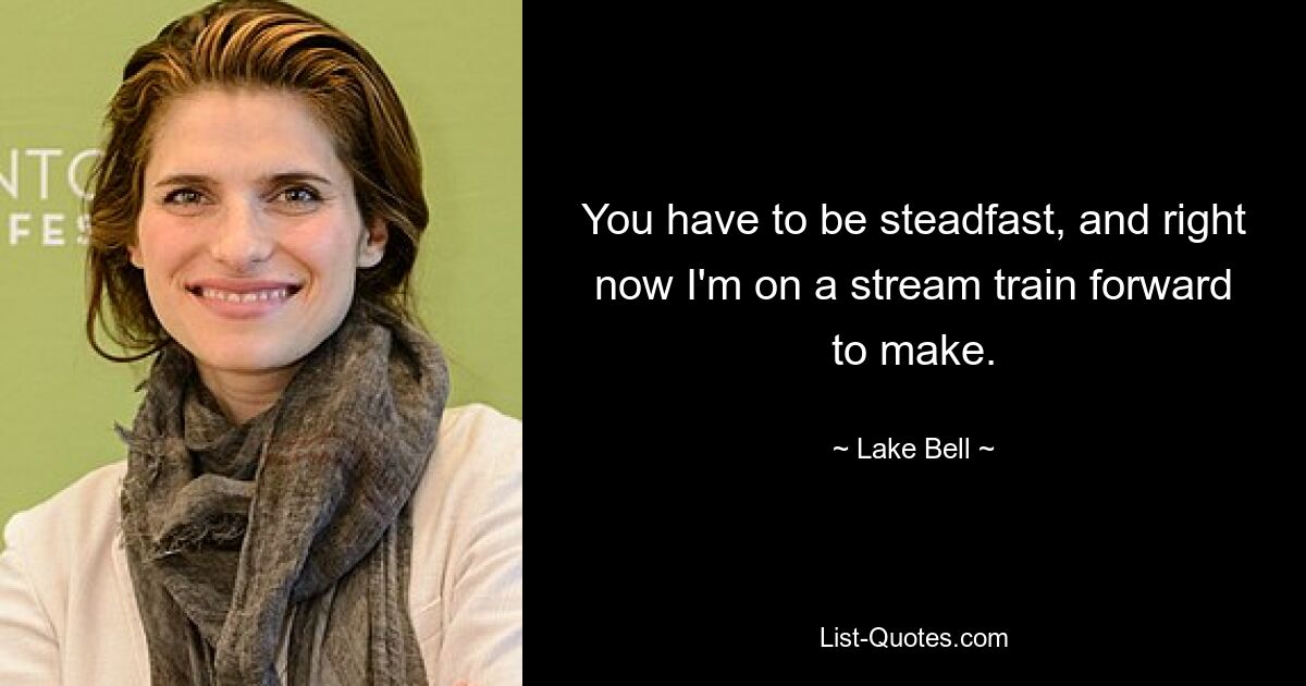 You have to be steadfast, and right now I'm on a stream train forward to make. — © Lake Bell