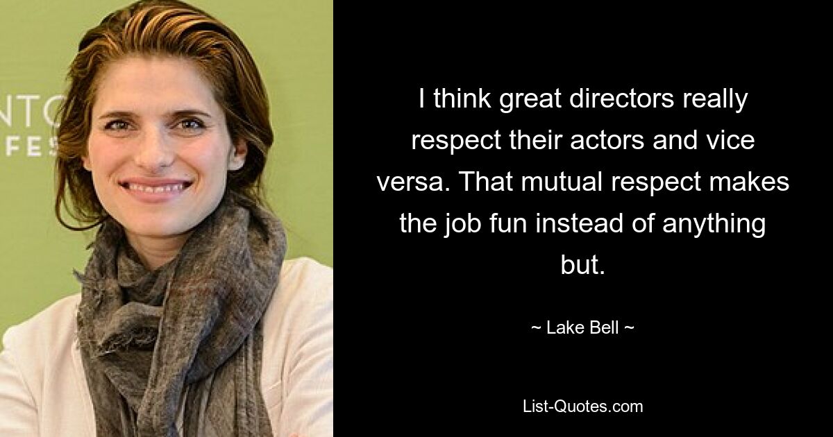 I think great directors really respect their actors and vice versa. That mutual respect makes the job fun instead of anything but. — © Lake Bell