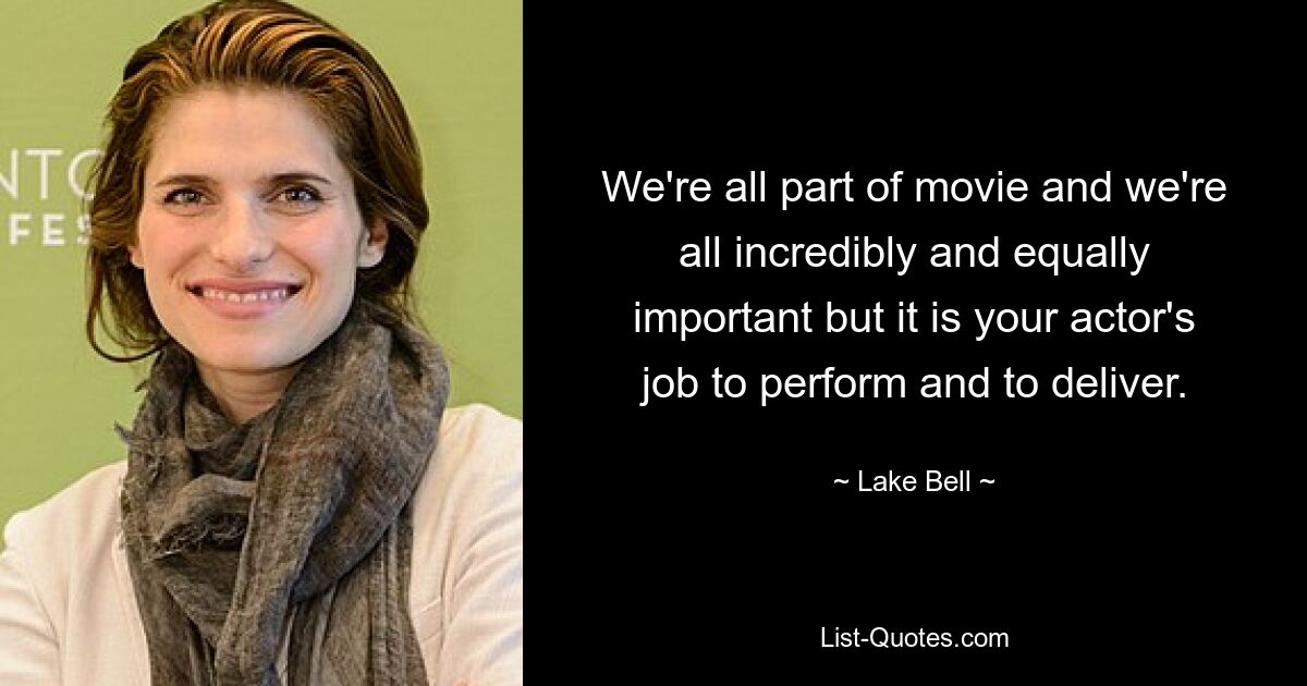 We're all part of movie and we're all incredibly and equally important but it is your actor's job to perform and to deliver. — © Lake Bell