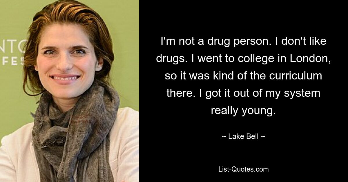 I'm not a drug person. I don't like drugs. I went to college in London, so it was kind of the curriculum there. I got it out of my system really young. — © Lake Bell