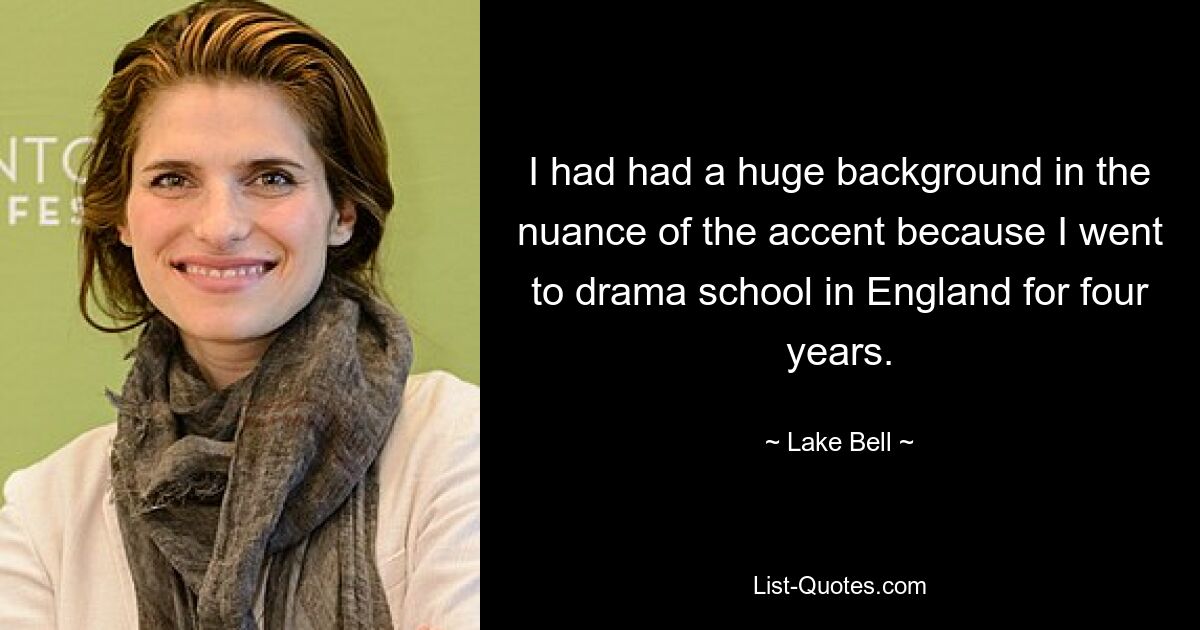 I had had a huge background in the nuance of the accent because I went to drama school in England for four years. — © Lake Bell