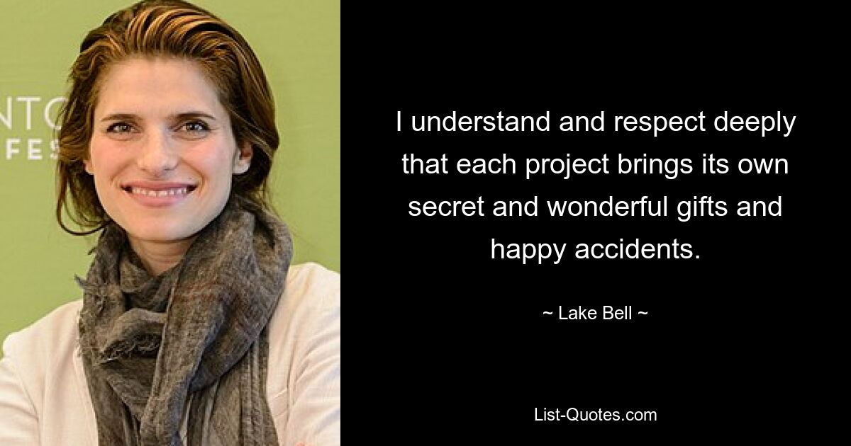 I understand and respect deeply that each project brings its own secret and wonderful gifts and happy accidents. — © Lake Bell