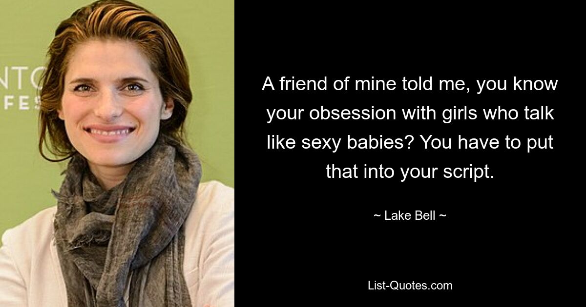 A friend of mine told me, you know your obsession with girls who talk like sexy babies? You have to put that into your script. — © Lake Bell