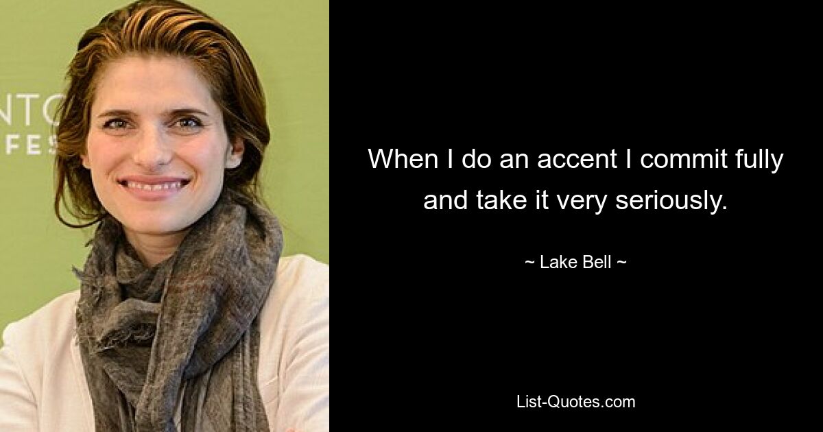 When I do an accent I commit fully and take it very seriously. — © Lake Bell