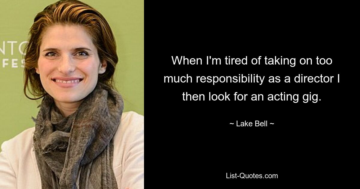 When I'm tired of taking on too much responsibility as a director I then look for an acting gig. — © Lake Bell