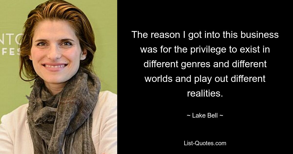 The reason I got into this business was for the privilege to exist in different genres and different worlds and play out different realities. — © Lake Bell