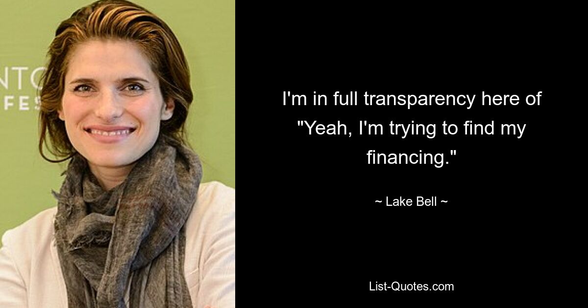 I'm in full transparency here of "Yeah, I'm trying to find my financing." — © Lake Bell