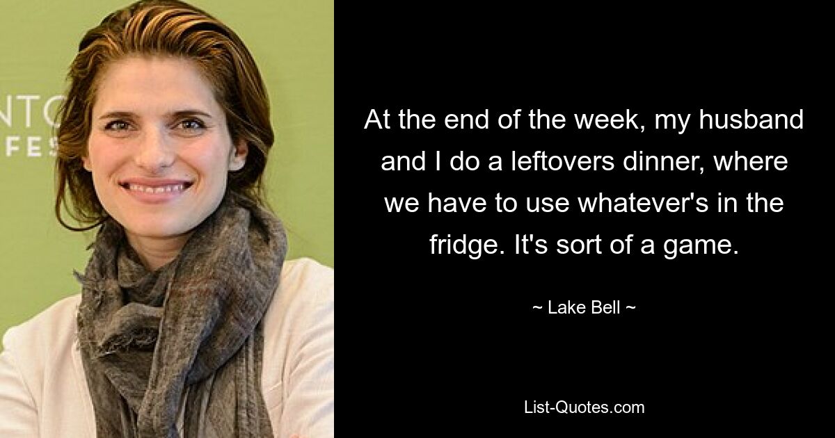 At the end of the week, my husband and I do a leftovers dinner, where we have to use whatever's in the fridge. It's sort of a game. — © Lake Bell