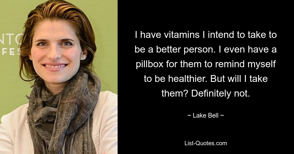 I have vitamins I intend to take to be a better person. I even have a pillbox for them to remind myself to be healthier. But will I take them? Definitely not. — © Lake Bell