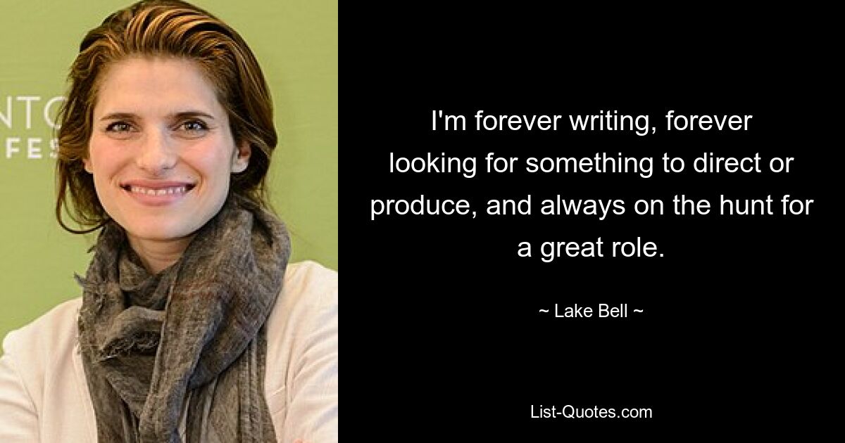 I'm forever writing, forever looking for something to direct or produce, and always on the hunt for a great role. — © Lake Bell