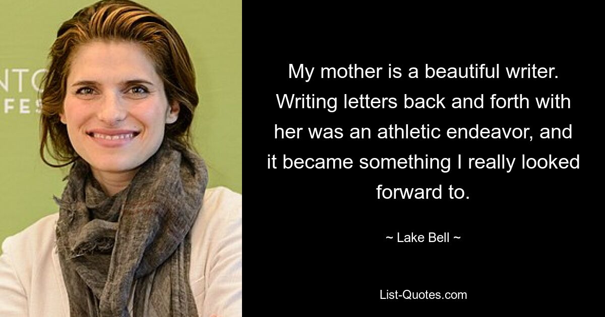 My mother is a beautiful writer. Writing letters back and forth with her was an athletic endeavor, and it became something I really looked forward to. — © Lake Bell