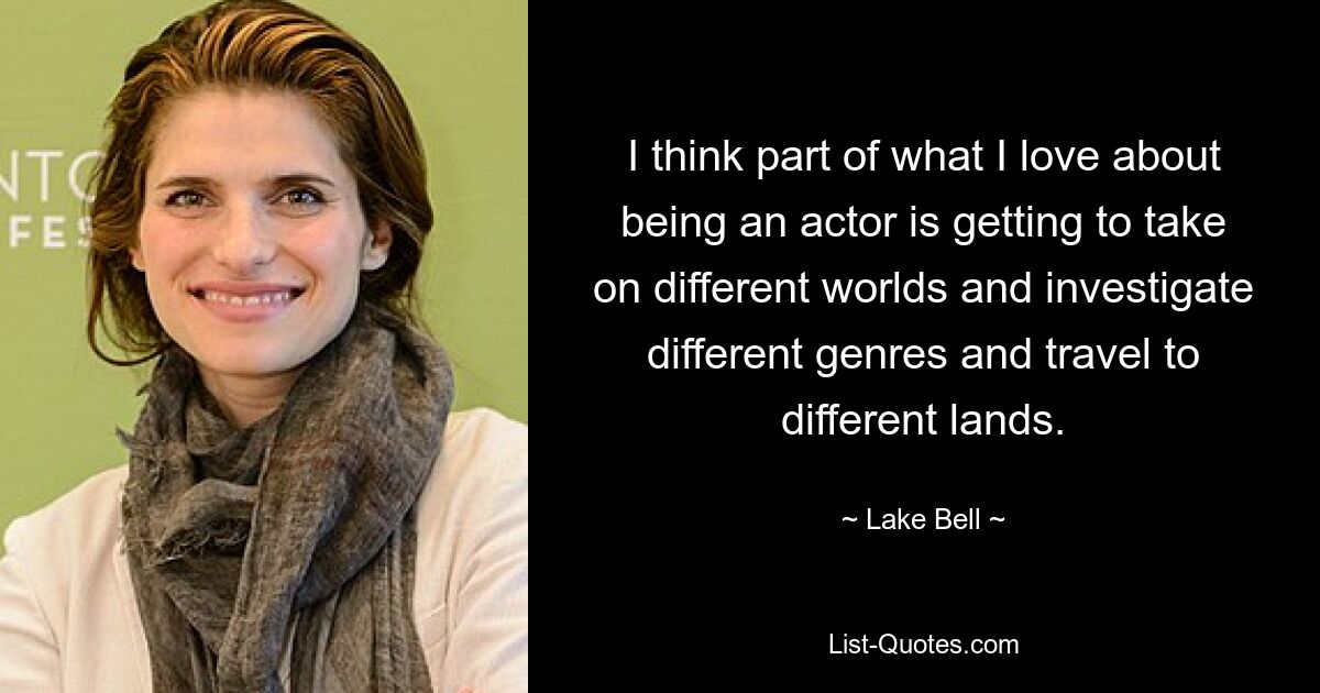 I think part of what I love about being an actor is getting to take on different worlds and investigate different genres and travel to different lands. — © Lake Bell