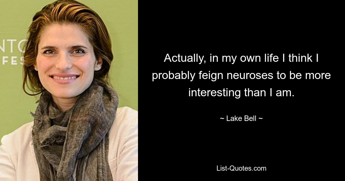 Actually, in my own life I think I probably feign neuroses to be more interesting than I am. — © Lake Bell