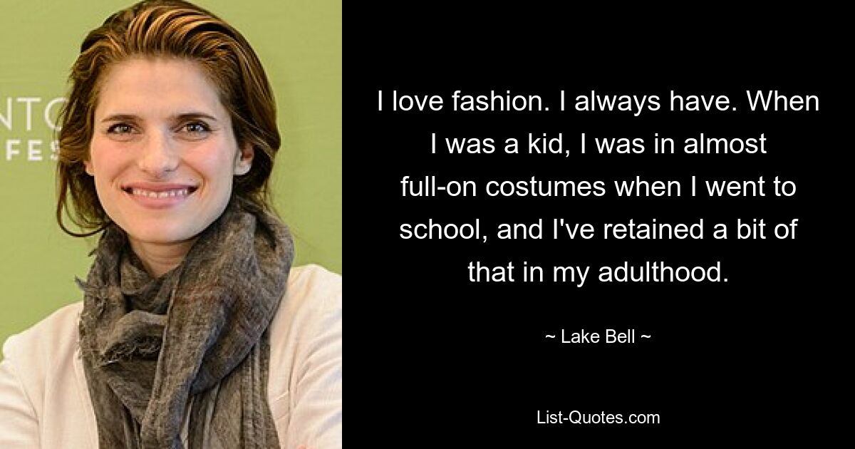 I love fashion. I always have. When I was a kid, I was in almost full-on costumes when I went to school, and I've retained a bit of that in my adulthood. — © Lake Bell