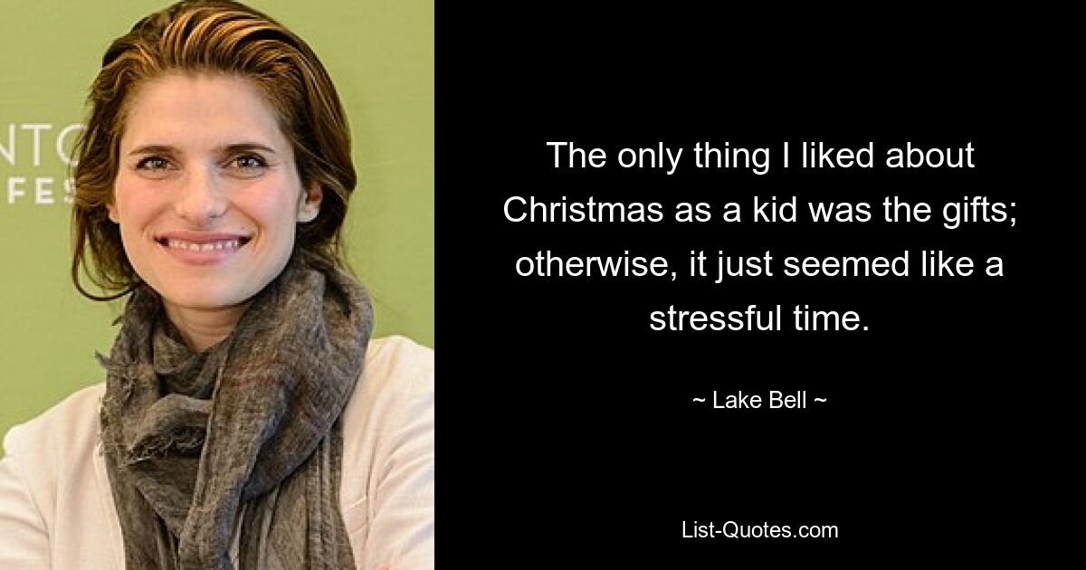 The only thing I liked about Christmas as a kid was the gifts; otherwise, it just seemed like a stressful time. — © Lake Bell