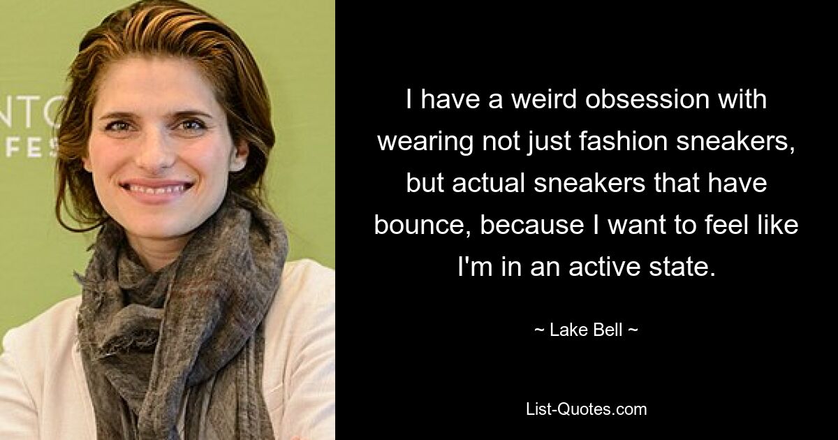 I have a weird obsession with wearing not just fashion sneakers, but actual sneakers that have bounce, because I want to feel like I'm in an active state. — © Lake Bell