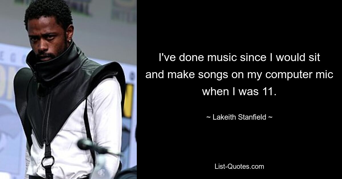 I've done music since I would sit and make songs on my computer mic when I was 11. — © Lakeith Stanfield