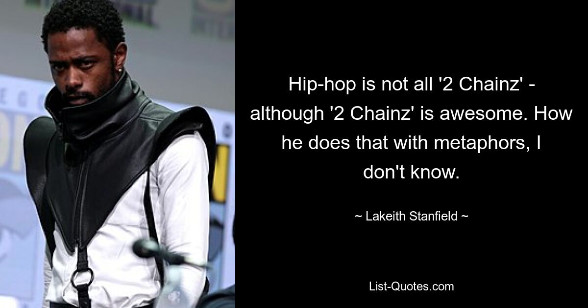 Hip-hop is not all '2 Chainz' - although '2 Chainz' is awesome. How he does that with metaphors, I don't know. — © Lakeith Stanfield