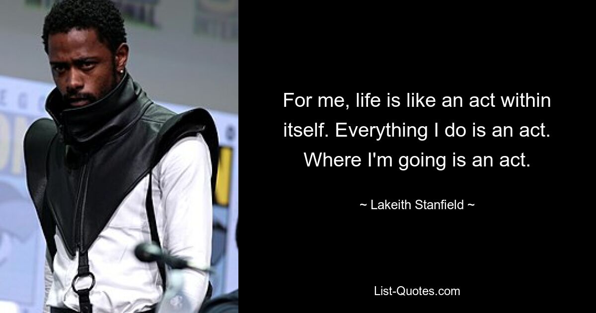 For me, life is like an act within itself. Everything I do is an act. Where I'm going is an act. — © Lakeith Stanfield