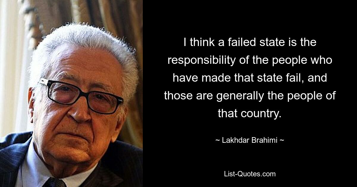 Я думаю, что несостоявшееся государство – это ответственность людей, которые привели это государство к краху, а это, как правило, жители этой страны. — © Лахдар Брахими