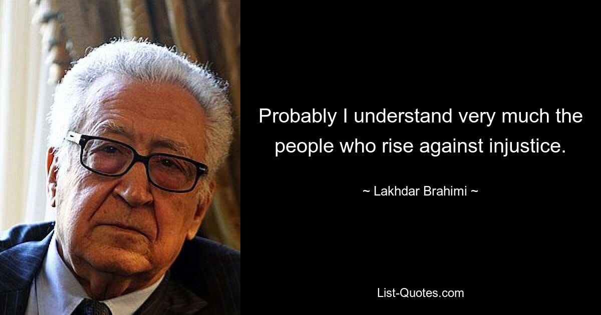 Probably I understand very much the people who rise against injustice. — © Lakhdar Brahimi