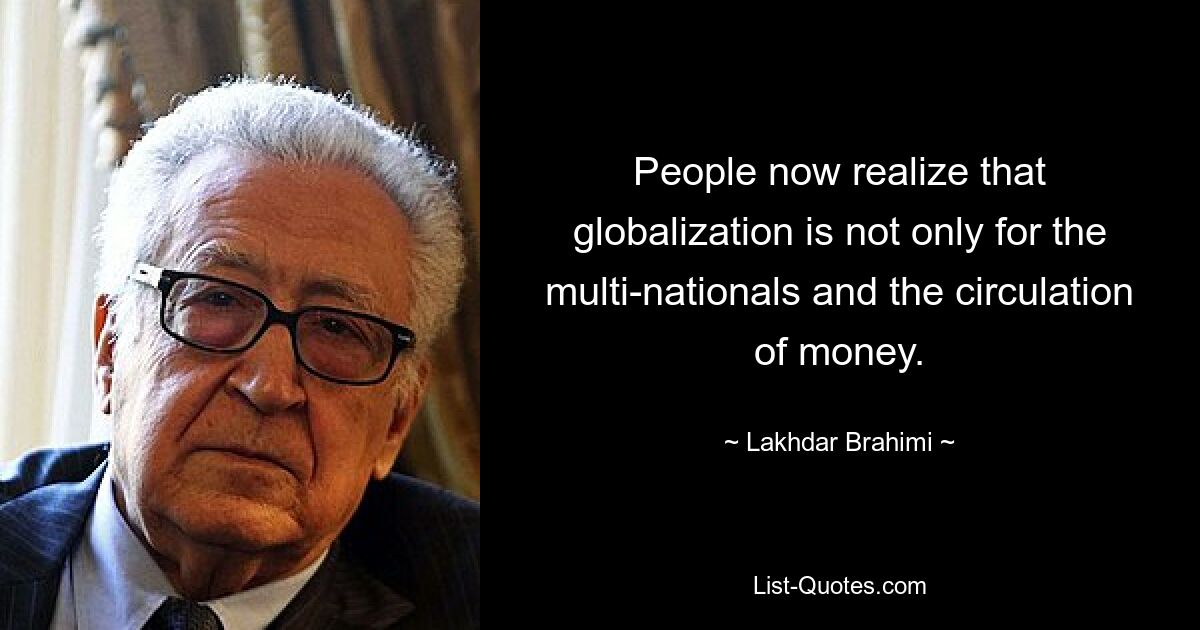 People now realize that globalization is not only for the multi-nationals and the circulation of money. — © Lakhdar Brahimi