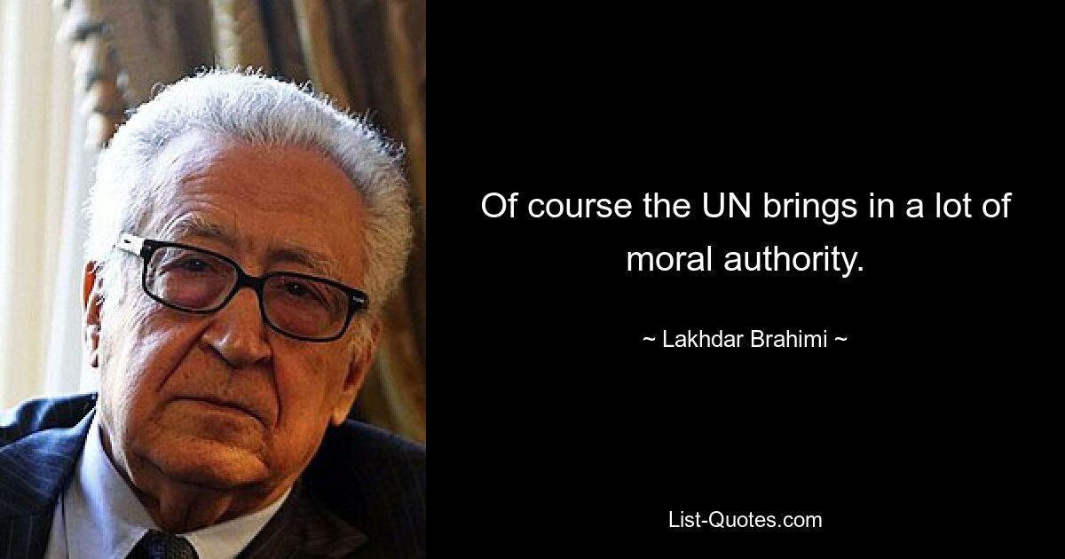 Of course the UN brings in a lot of moral authority. — © Lakhdar Brahimi