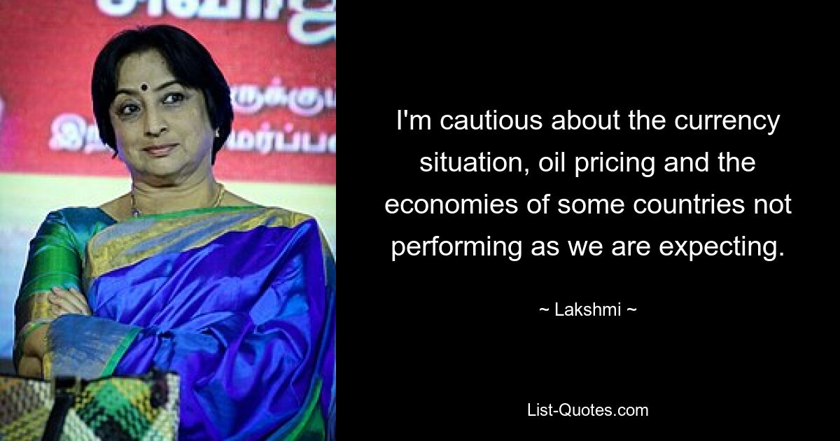 I'm cautious about the currency situation, oil pricing and the economies of some countries not performing as we are expecting. — © Lakshmi