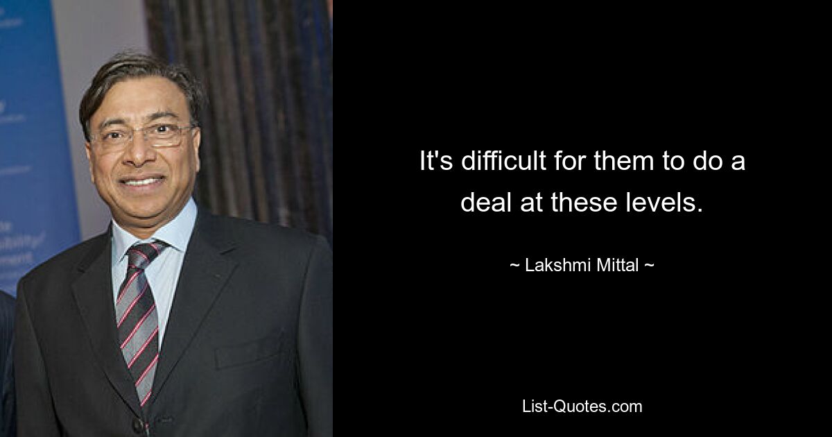 It's difficult for them to do a deal at these levels. — © Lakshmi Mittal