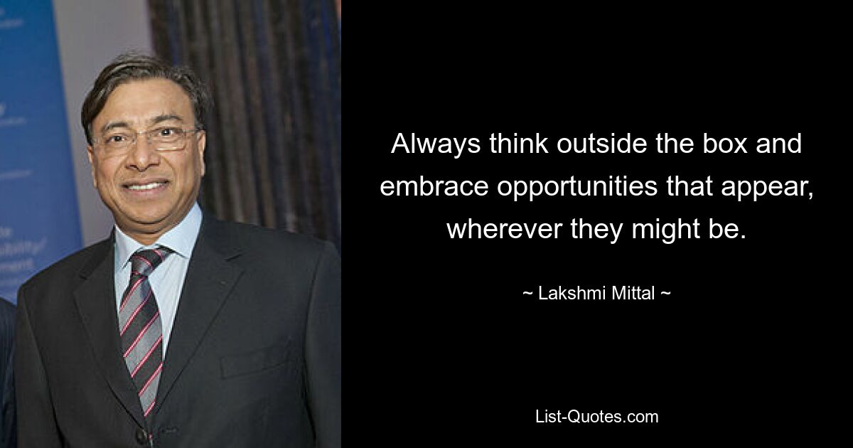 Always think outside the box and embrace opportunities that appear, wherever they might be. — © Lakshmi Mittal