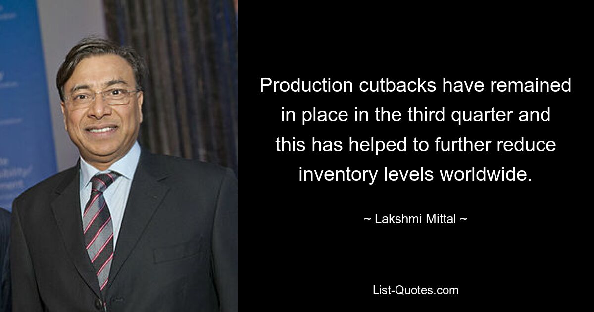 Production cutbacks have remained in place in the third quarter and this has helped to further reduce inventory levels worldwide. — © Lakshmi Mittal